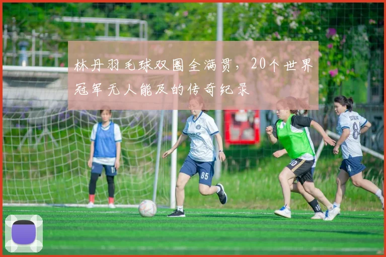 林丹羽毛球双圈全满贯，20个世界冠军无人能及的传奇纪录