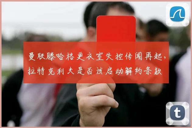 曼联滕哈格更衣室失控传闻再起，拉特克利夫是否该启动解约条款