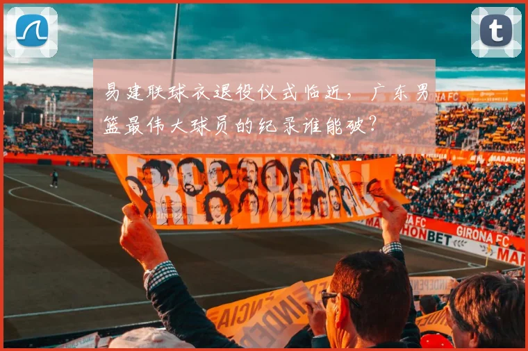 易建联球衣退役仪式临近，广东男篮最伟大球员的纪录谁能破？