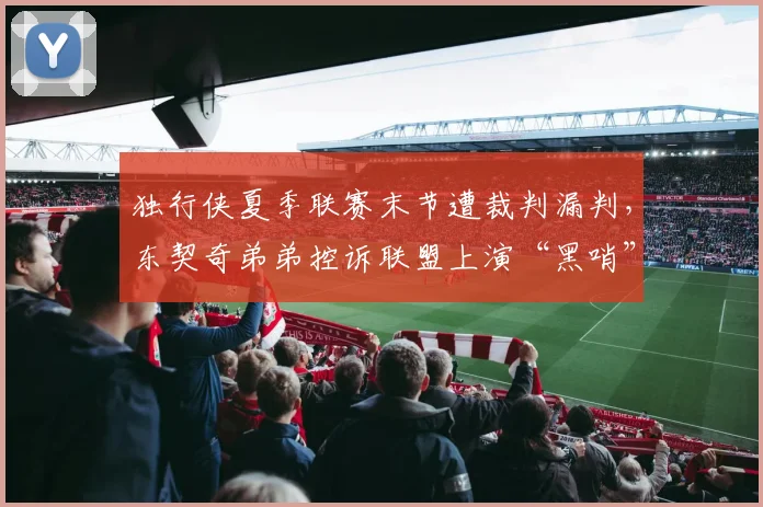 独行侠夏季联赛末节遭裁判漏判，东契奇弟弟控诉联盟上演“黑哨”剧本