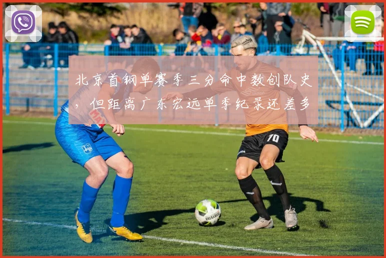 北京首钢单赛季三分命中数创队史，但距离广东宏远单季纪录还差多少？
