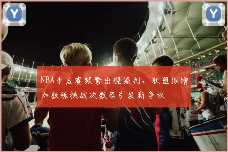 NBA季后赛频繁出现漏判，联盟拟增加教练挑战次数恐引发新争议