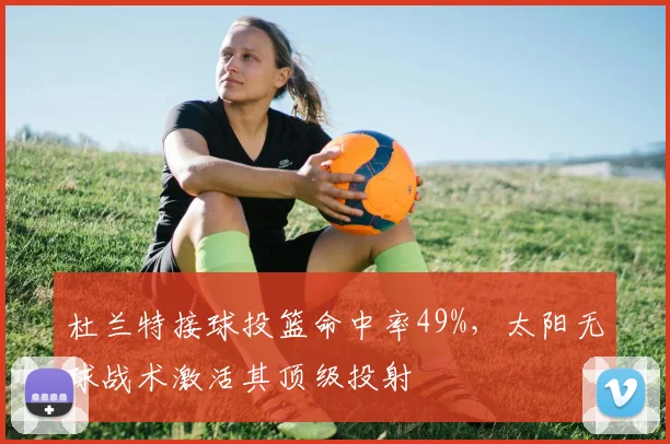 杜兰特接球投篮命中率49%，太阳无球战术激活其顶级投射