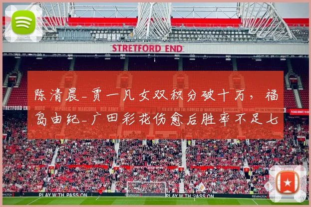 陈清晨_贾一凡女双积分破十万，福岛由纪_广田彩花伤愈后胜率不足七成