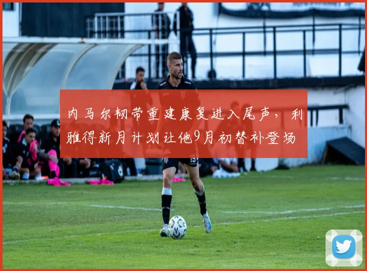 内马尔韧带重建康复进入尾声，利雅得新月计划让他9月初替补登场