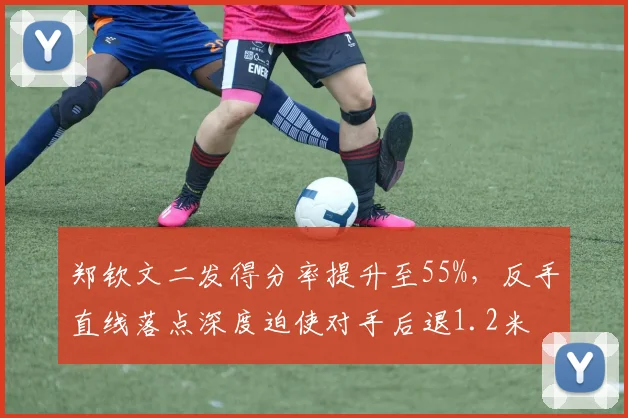 郑钦文二发得分率提升至55%，反手直线落点深度迫使对手后退1.2米