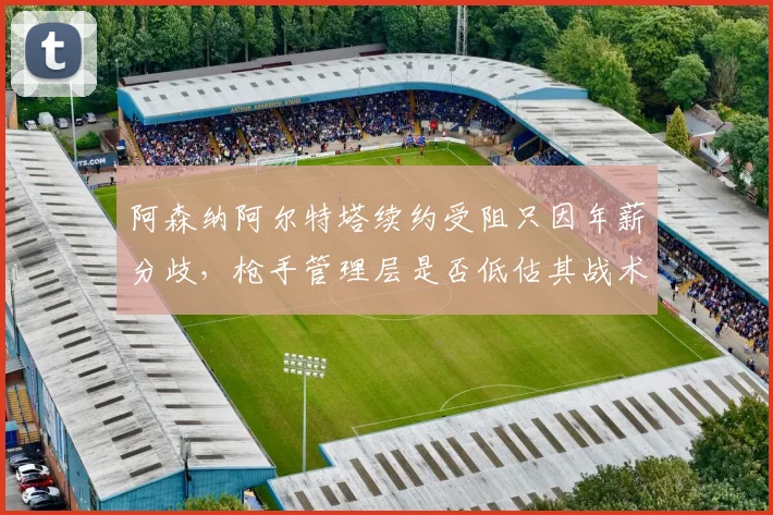 阿森纳阿尔特塔续约受阻只因年薪分歧，枪手管理层是否低估其战术价值？